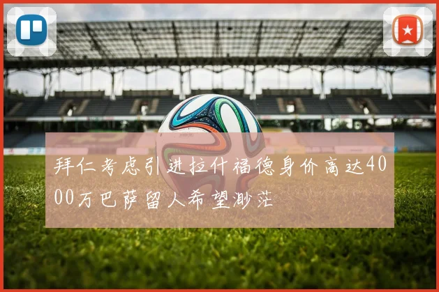 拜仁考虑引进拉什福德身价高达4000万巴萨留人希望渺茫