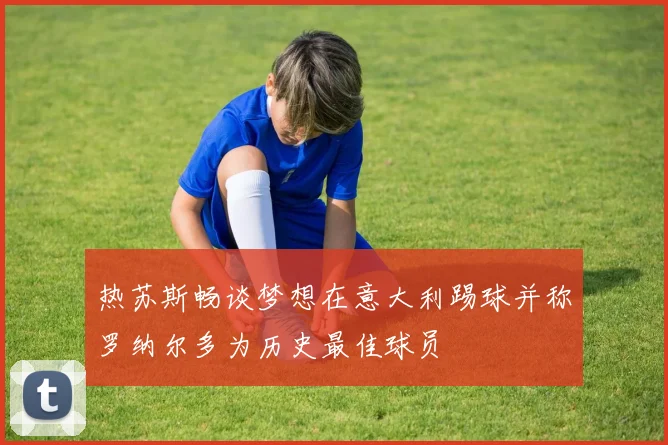 热苏斯畅谈梦想在意大利踢球并称罗纳尔多为历史最佳球员