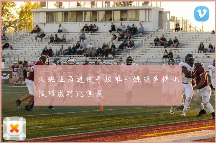 文班亚马进攻手段单一姚明多样化技巧成对比焦点